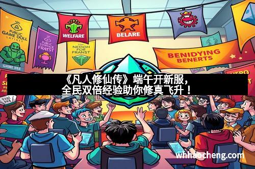 《凡人修仙传》端午开新服，全民双倍经验助你修真飞升！